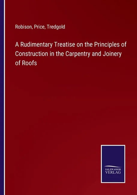 A Rudimentary Treatise on the Principles of Construction in the Carpentry and Joinery of Roofs - Paperback