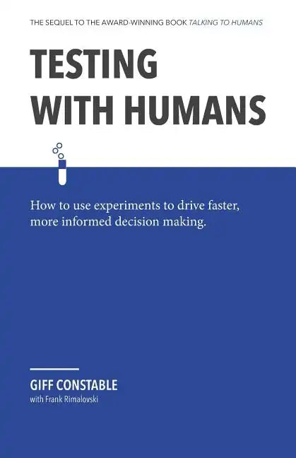 Testing with Humans: How to Use Experiments to Drive Faster, More Informed Decision Making. - Paperback