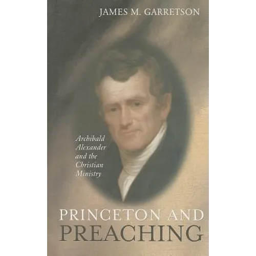 Princeton and Preaching: Archibald Alexander and the Christiain Ministry - Hardcover