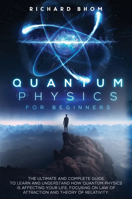 Quantum Physics for Beginners: The Ultimate and Complete Guide to Learn and Understand How Quantum Physics is Affecting Your Life, Focusing On Law of - Paperback