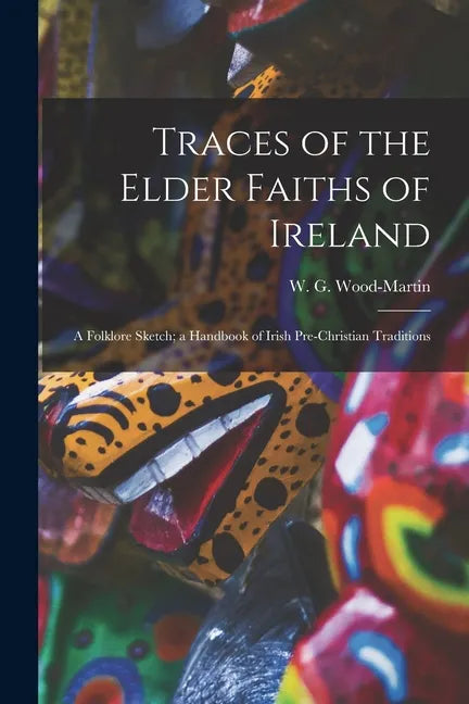 Traces of the Elder Faiths of Ireland: a Folklore Sketch; a Handbook of Irish Pre-Christian Traditions - Paperback