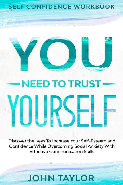 Self Confidence Workbook: YOU NEED TO TRUST YOURSELF - Discover the Keys To Increase Your Self-Esteem and Confidence While Overcoming Social Anx - Paperback