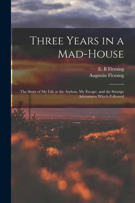 Three Years in a Mad-house: the Story of My Life at the Asylum, My Escape, and the Strange Adventures Which Followed - Paperback