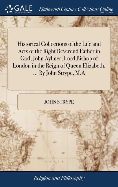 Historical Collections of the Life and Acts of the Right Reverend Father in God, John Aylmer, Lord Bishop of London in the Reign of Queen Elizabeth. . - Hardcover
