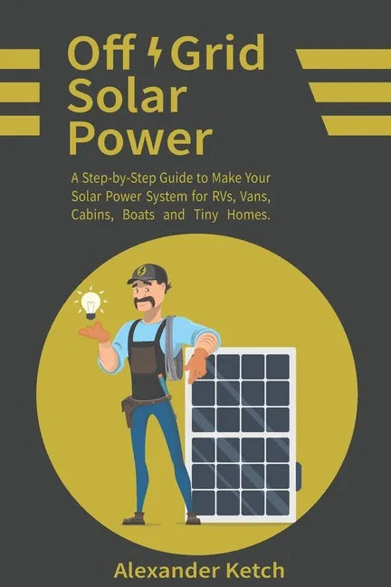 Off Grid Solar Power: A Step-by-Step Guide to Make Your Solar Power System for RVs, Vans, Cabins, Boats and Tiny Homes. - Paperback