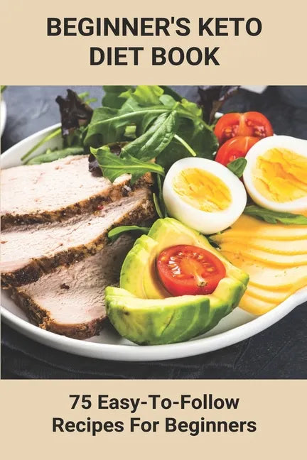 Beginner's Keto Diet Book: 75 Easy-To-Follow Recipes For Beginners: Living The Keto Lifestyle - Paperback
