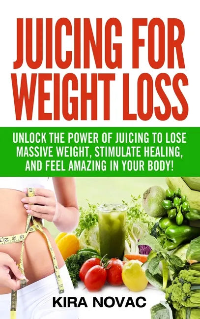 Juicing for Weight Loss: Unlock the Power of Juicing to Lose Massive Weight, Stimulate Healing, and Feel Amazing in Your Body - Hardcover