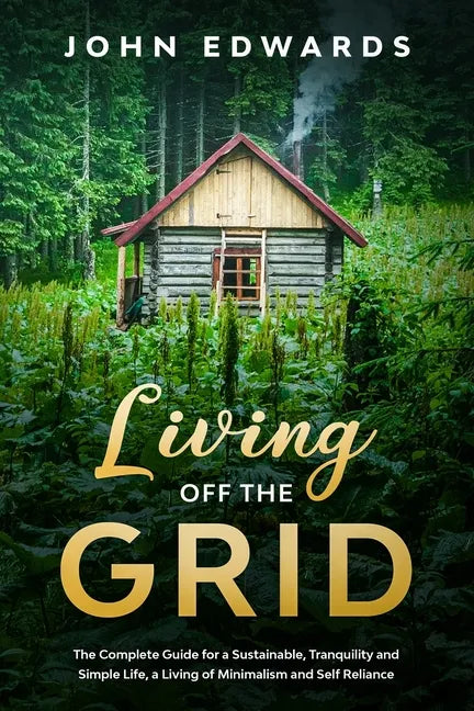 Living Off The Grid: The Complete Guide for a Sustainable, Tranquility and Simple Life, a Living of Minimalism and Self Reliance - Paperback