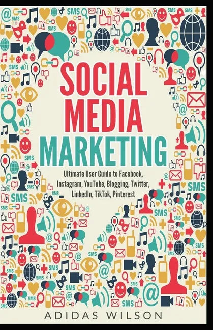 Social Media Marketing - Ultimate User Guide to Facebook, Instagram, YouTube, Blogging, Twitter, LinkedIn, TikTok, Pinterest - Paperback
