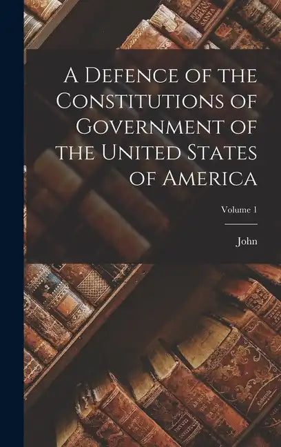 A Defence of the Constitutions of Government of the United States of America; Volume 1 - Hardcover
