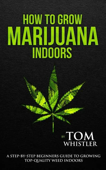 How to Grow Marijuana: Indoors - A Step-by-Step Beginner's Guide to Growing Top-Quality Weed Indoors (Volume 1) - Paperback
