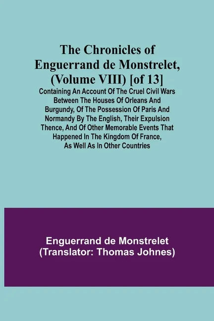 The Chronicles of Enguerrand de Monstrelet, (Volume VIII) [of 13]; Containing an account of the cruel civil wars between the houses of Orleans and Bur - Paperback