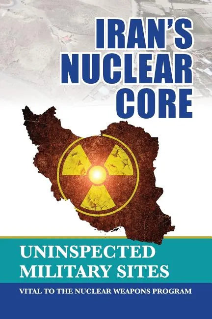 Iran's Nuclear Core: Uninspected Military Sites, Vital to the Nuclear Weapons Program - Paperback