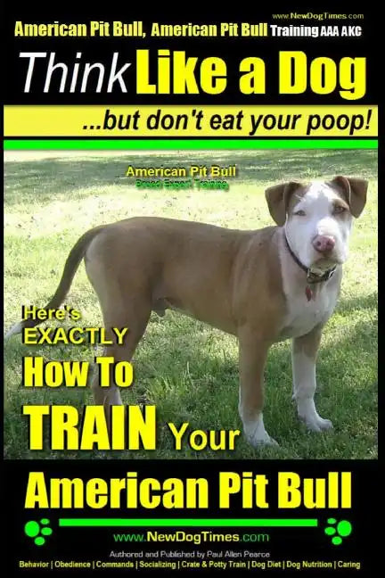 American Pit Bull, American Pit Bull Training AAA AKC: Think Like a Dog, But Don't Eat Your Poop!: American Pit Bull Breed Expert Training Here's EXAC - Paperback