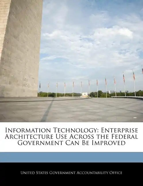 Information Technology: Enterprise Architecture Use Across the Federal Government Can Be Improved - Paperback