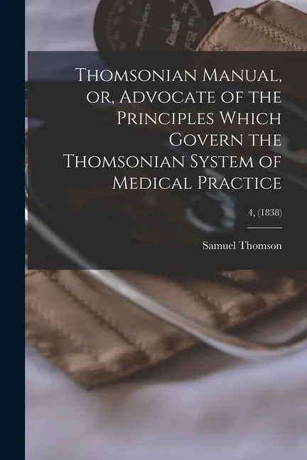 Thomsonian Manual, or, Advocate of the Principles Which Govern the Thomsonian System of Medical Practice; 4, (1838) - Paperback