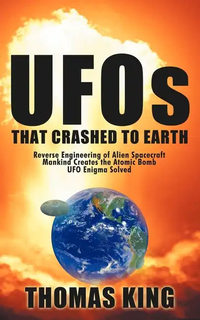 UFOs That Crashed to Earth: Reverse Engineering of Alien Spacecraft, Mankind Creates the Atomic Bomb, UFO Enigma Solved - Paperback