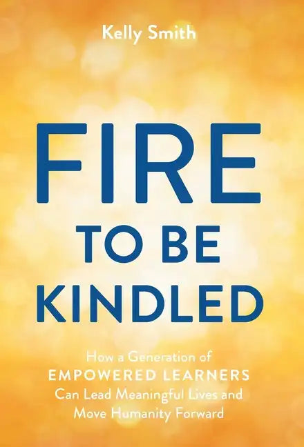 A Fire to Be Kindled: How a Generation of Empowered Learners Can Lead Meaningful Lives and Move Humanity Forward - Hardcover