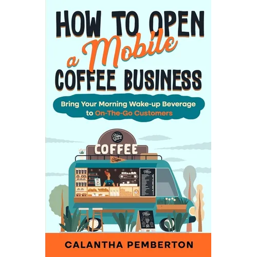 How to Open a Mobile Coffee Business: Bring Your Morning Wake-up Beverage to On-The-Go Customers - Paperback