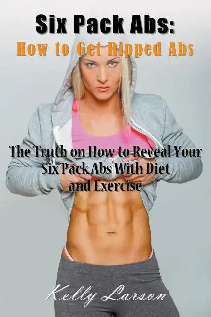 Six Pack Abs: How to Get Ripped Abs: The Truth on How to Reveal Your Six Pack Abs with Diet and Exercise - Paperback