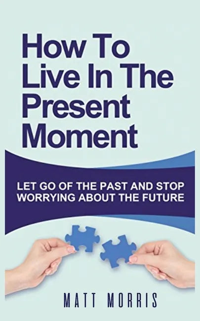 How to Live in the Present Moment: Let Go of the Past & Stop Worrying about the Future - Paperback