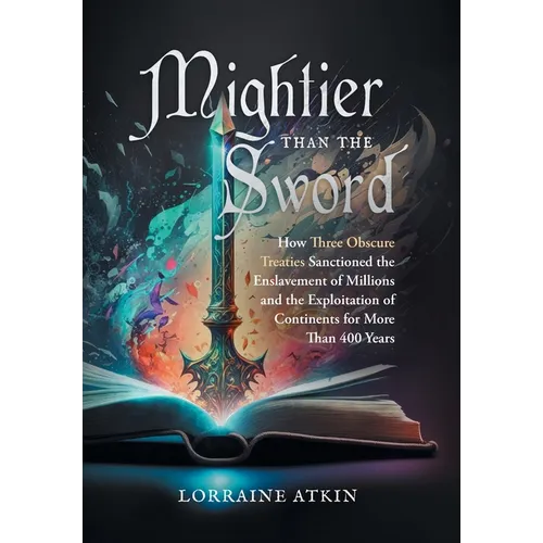 Mightier Than the Sword: How Three Obscure Treaties Sanctioned the Enslavement of Millions and the Exploitation of Continents for More Than 400 - Hardcover