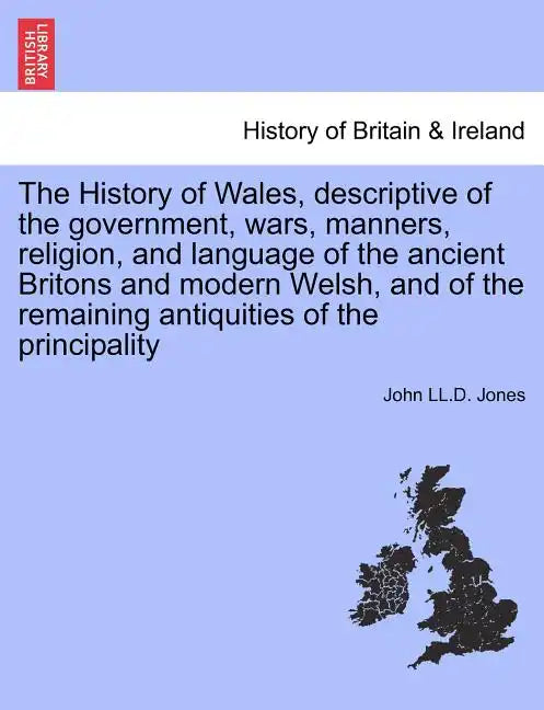 The History of Wales, Descriptive of the Government, Wars, Manners, Religion, and Language of the Ancient Britons and Modern Welsh, and of the Remaini - Paperback