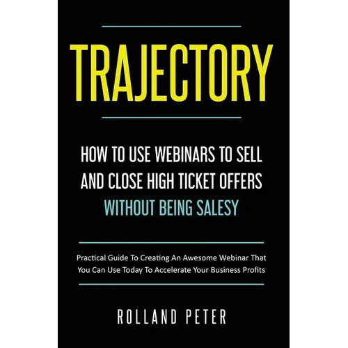 Trajectory- How to Use Webinars to Sell and Close High Ticket Offers Without Being Salesy: Practical Guide to Creating an Awesome Webinar That You Can - Paperback