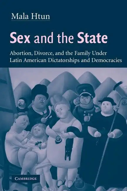 Sex and the State: Abortion, Divorce, and the Family Under Latin American Dictatorships and Democracies - Paperback