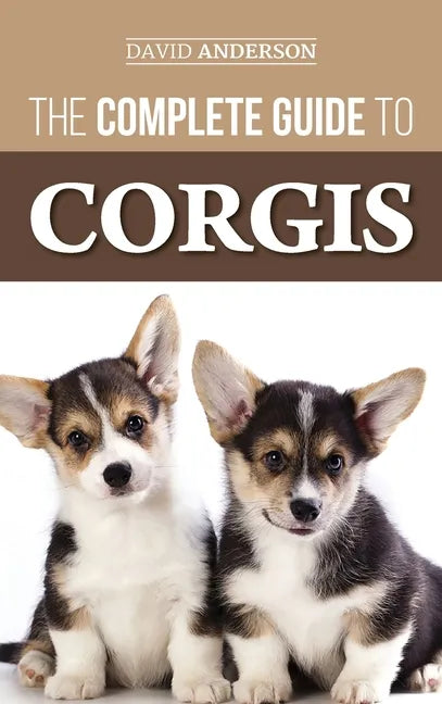 The Complete Guide to Corgis: Everything to Know About Both the Pembroke Welsh and Cardigan Welsh Corgi Dog Breeds - Hardcover