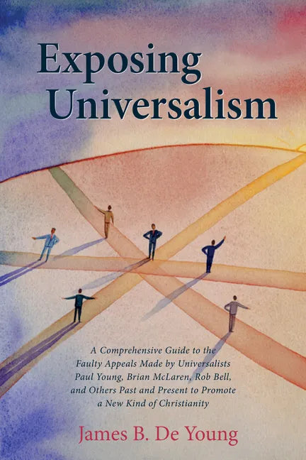 Exposing Universalism: A Comprehensive Guide to the Faulty Appeals Made by Universalists Paul Young, Brian McLaren, Rob Bell, and Others Past - Hardcover
