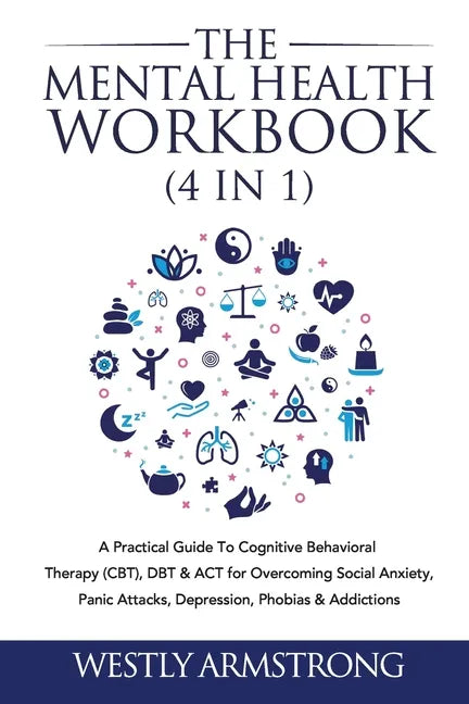 The Mental Health Workbook (4 in 1): A Practical Guide To Cognitive Behavioral Therapy (CBT), DBT & ACT for Overcoming Social Anxiety, Panic Attacks, - Paperback