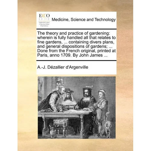 The Theory and Practice of Gardening: Wherein Is Fully Handled All That Relates to Fine Gardens, ... Containing Divers Plans, and General Dispositions - Paperback
