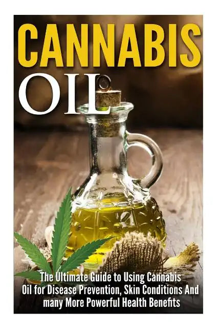 Cannabis Oil: The Ultimate Guide to Using Cannabis Oil for Disease Prevention, Skin Conditions And many More Powerful Health Benefit - Paperback