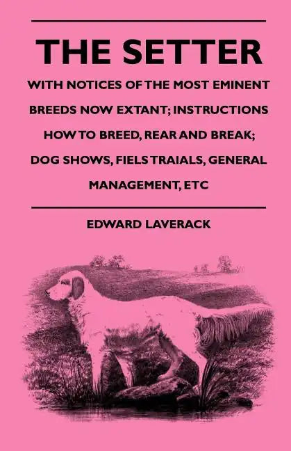 The Setter - With Notices Of The Most Eminent Breeds Now Extant; Instructions How To Breed, Rear And Break; Dog Shows, Field Trials And General Manage - Paperback