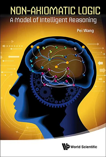 Non-Axiomatic Logic: A Model of Intelligent Reasoning - Hardcover