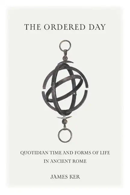 The Ordered Day: Quotidian Time and Forms of Life in Ancient Rome - Hardcover
