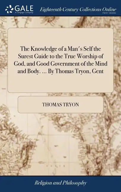 The Knowledge of a Man's Self the Surest Guide to the True Worship of God, and Good Government of the Mind and Body. ... By Thomas Tryon, Gent - Hardcover