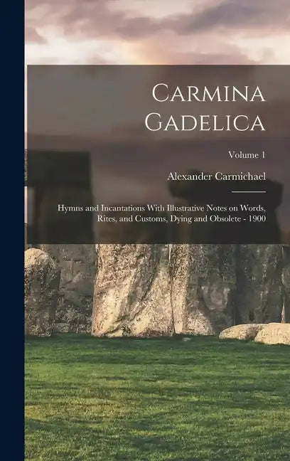 Carmina Gadelica: Hymns and Incantations With Illustrative Notes on Words, Rites, and Customs, Dying and Obsolete - 1900; Volume 1 - Hardcover