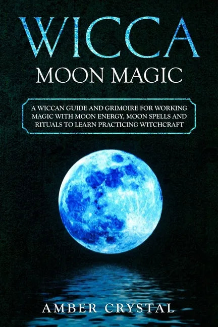 Wicca Moon Magic: A Wiccan Guide and Grimoire for Working Magic with Moon Energy, Moon Spells and Rituals to Learn Practicing Witchcraft - Paperback