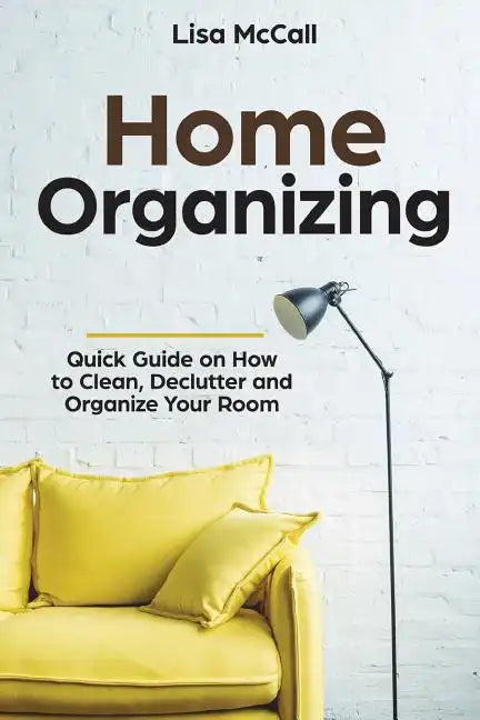 Home Organizing: Quick Guide on How to Clean, Declutter and Organize Your Room - Paperback
