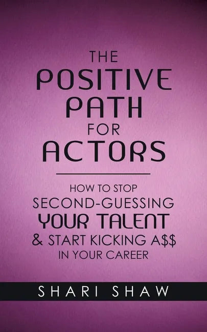 The Positive Path for Actors: How to Stop Second-Guessing Your Talent & Start Kicking A$$ in Your Career - Paperback