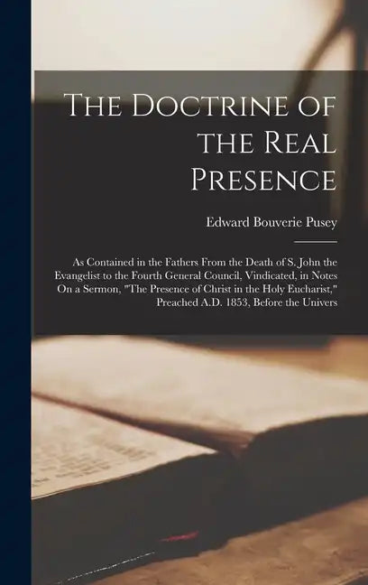 The Doctrine of the Real Presence: As Contained in the Fathers From the Death of S. John the Evangelist to the Fourth General Council, Vindicated, in - Hardcover