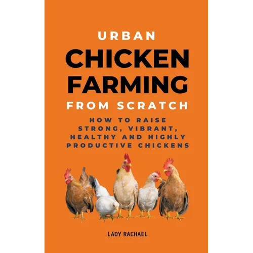Urban Chicken Farming From Scratch: How To Raise Strong, Vibrant, Healthy And Highly Productive Chickens - Paperback