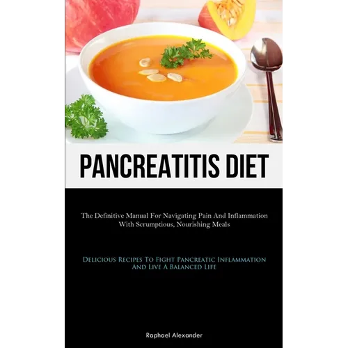 Pancreatitis Diet: The Definitive Manual For Navigating Pain And Inflammation With Scrumptious, Nourishing Meals (Delicious Recipes To Fi - Paperback