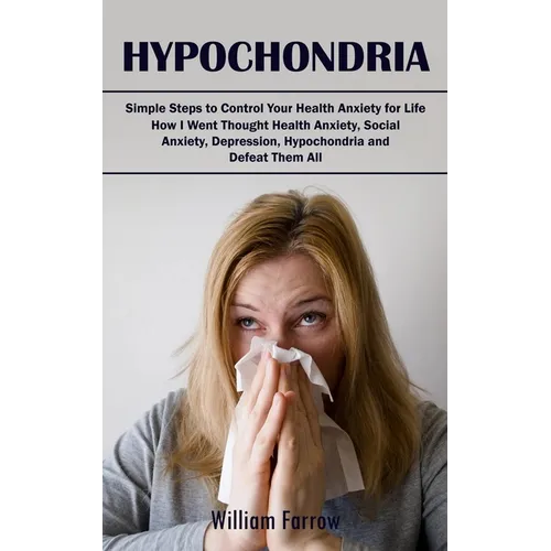 Hypochondria: Simple Steps to Control Your Health Anxiety for Life (How I Went Thought Health Anxiety, Social Anxiety, Depression, H - Paperback