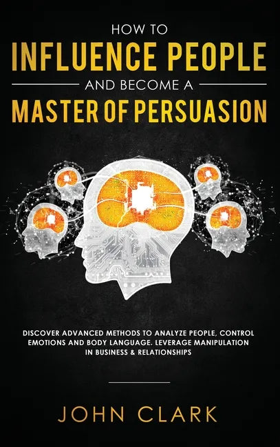 How to Influence People and Become A Master of Persuasion: Discover Advanced Methods to Analyze People, Control Emotions and Body Language. Leverage M - Hardcover