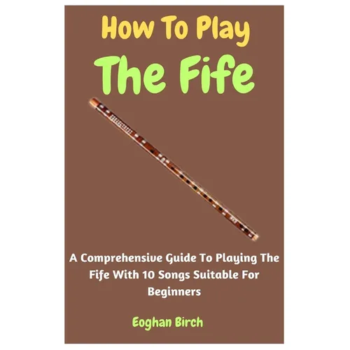 How To Play The Fife: A Comprehensive Guide To Playing The Fife With 10 Songs Suitable For Beginners - Paperback