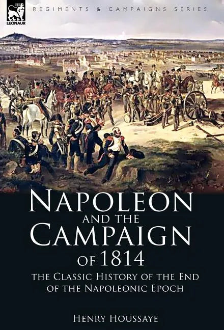 Napoleon and the Campaign of 1814: the Classic History of the End of the Napoleonic Epoch - Hardcover