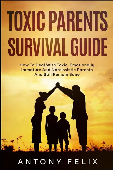 Toxic Parents Survival Guide: How To Deal With Toxic, Emotionally Immature And Narcissistic Parents And Still Remain Sane: - Paperback